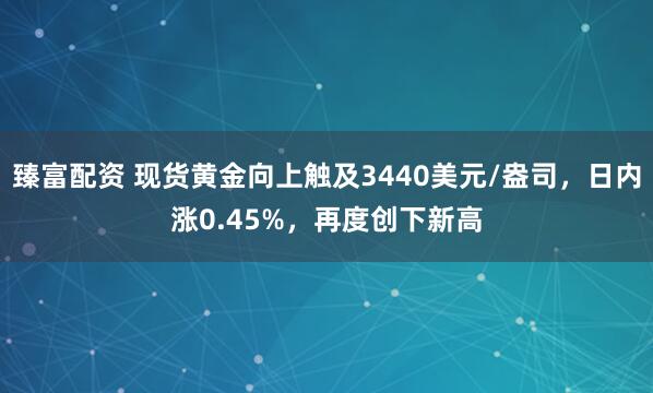 臻富配资 现货黄金向上触及3440美元/盎司，日内涨0.45%，再度创下新高