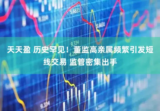 天天盈 历史罕见！董监高亲属频繁引发短线交易 监管密集出手