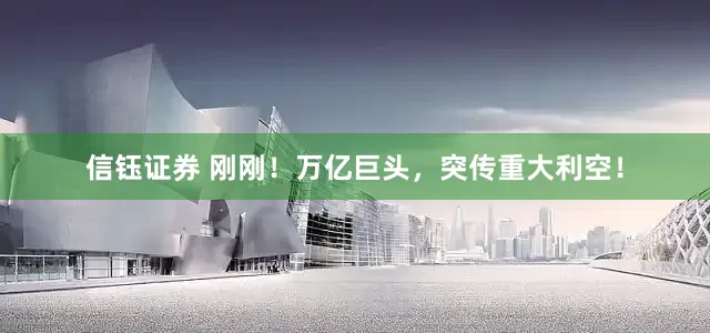 信钰证券 刚刚！万亿巨头，突传重大利空！