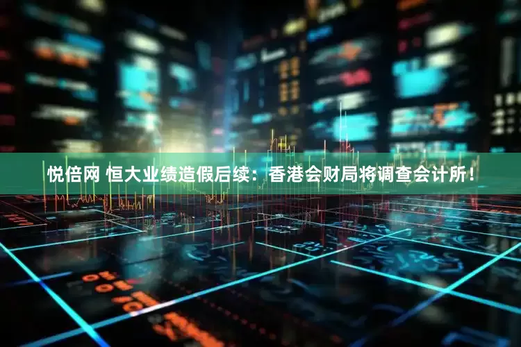 悦倍网 恒大业绩造假后续：香港会财局将调查会计所！