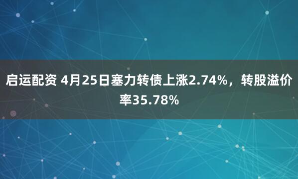 启运配资 4月25日塞力转债上涨2.74%，转股溢价率35.78%