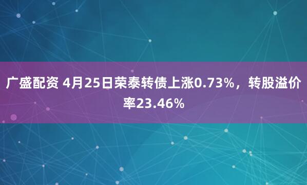 广盛配资 4月25日荣泰转债上涨0.73%，转股溢价率23.46%
