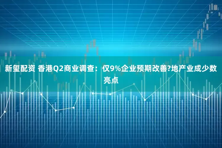 新玺配资 香港Q2商业调查：仅9%企业预期改善?地产业成少数亮点