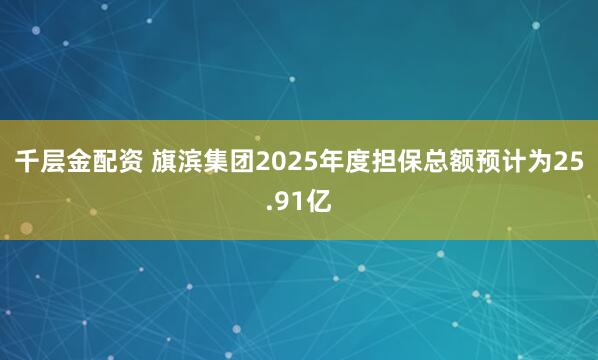 千层金配资 旗滨集团2025年度担保总额预计为25.91亿