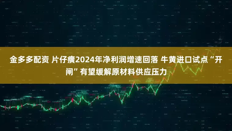金多多配资 片仔癀2024年净利润增速回落 牛黄进口试点“开闸”有望缓解原材料供应压力
