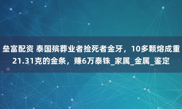 垒富配资 泰国殡葬业者捡死者金牙，10多颗熔成重21.31克的金条，赚6万泰铢_家属_金属_鉴定