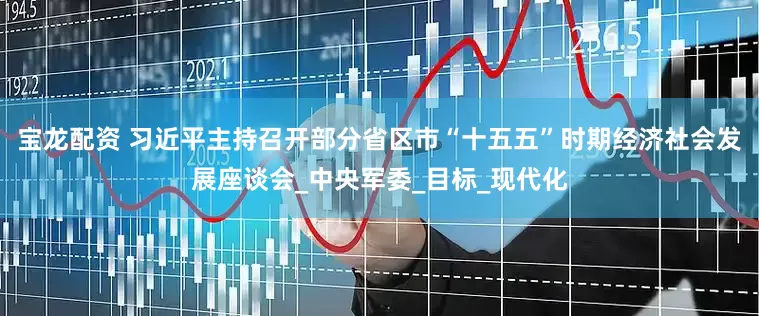 宝龙配资 习近平主持召开部分省区市“十五五”时期经济社会发展座谈会_中央军委_目标_现代化