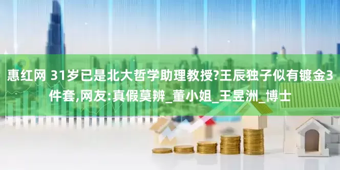 惠红网 31岁已是北大哲学助理教授?王辰独子似有镀金3件套,网友:真假莫辨_董小姐_王昱洲_博士