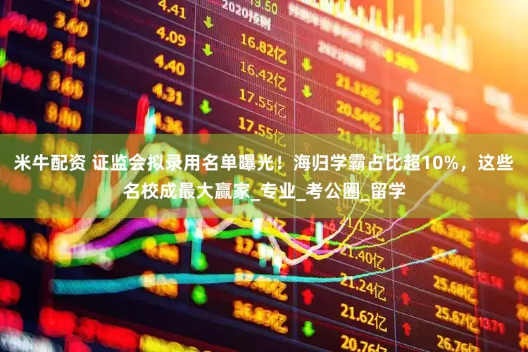 米牛配资 证监会拟录用名单曝光！海归学霸占比超10%，这些名校成最大赢家_专业_考公圈_留学