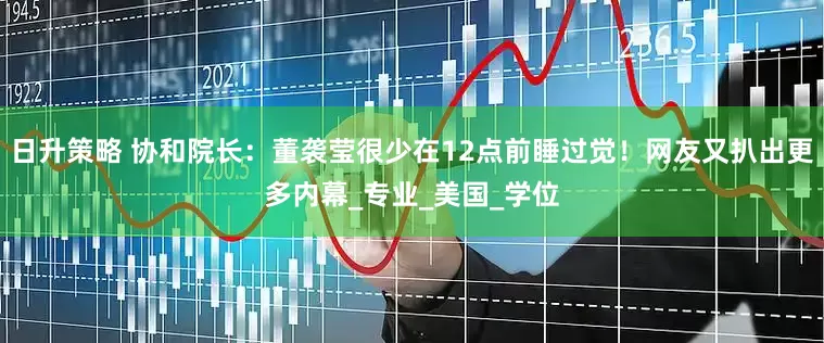 日升策略 协和院长：董袭莹很少在12点前睡过觉！网友又扒出更多内幕_专业_美国_学位