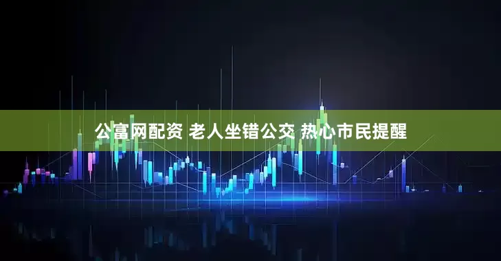 公富网配资 老人坐错公交 热心市民提醒