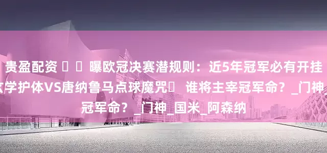 贵盈配资 ​​曝欧冠决赛潜规则：近5年冠军必有开挂门将！佐默玄学护体VS唐纳鲁马点球魔咒​ 谁将主宰冠军命？_门神_国米_阿森纳