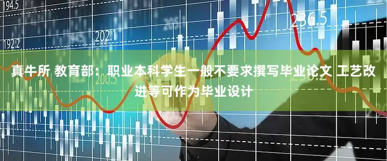 真牛所 教育部：职业本科学生一般不要求撰写毕业论文 工艺改进等可作为毕业设计