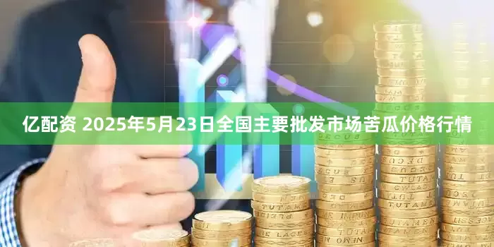 亿配资 2025年5月23日全国主要批发市场苦瓜价格行情