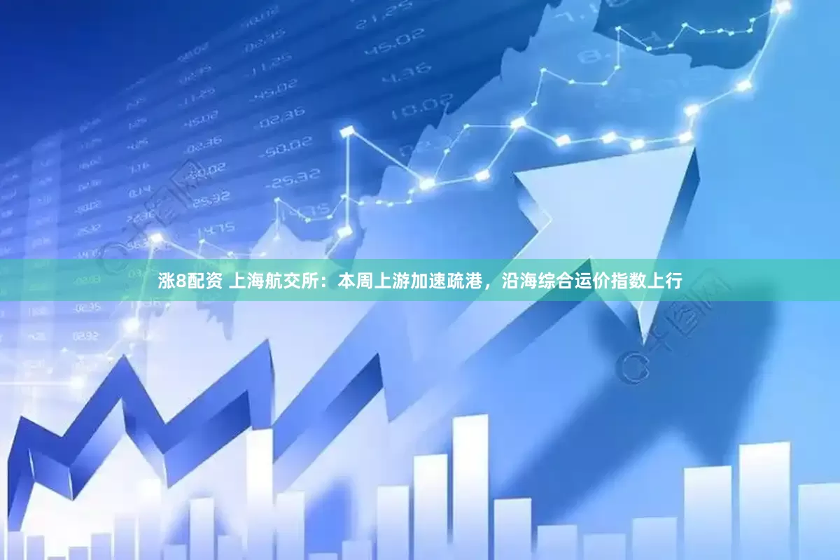 涨8配资 上海航交所：本周上游加速疏港，沿海综合运价指数上行