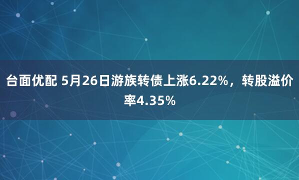 台面优配 5月26日游族转债上涨6.22%，转股溢价率4.35%