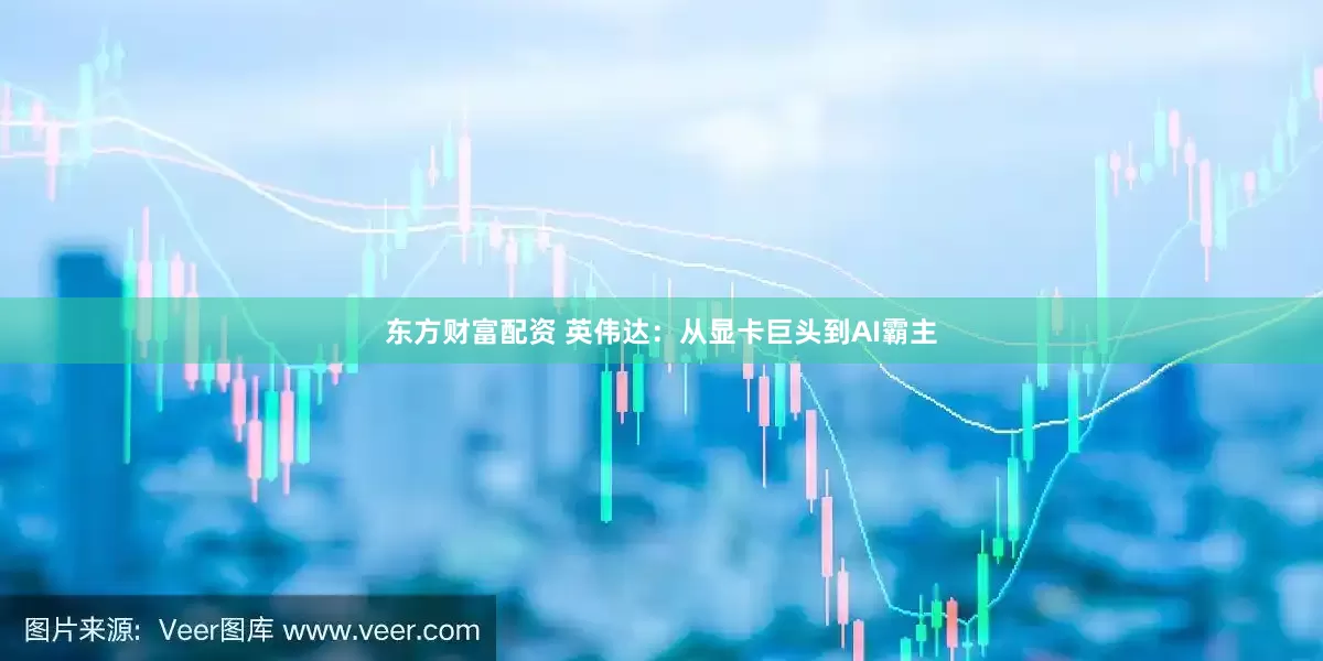 东方财富配资 英伟达：从显卡巨头到AI霸主