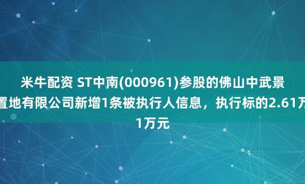 米牛配资 ST中南(000961)参股的佛山中武景熙置地有限公司新增1条被执行人信息，执行标的2.61万元