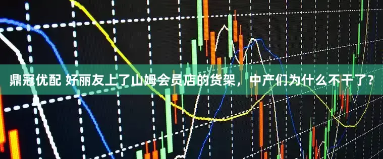 鼎冠优配 好丽友上了山姆会员店的货架，中产们为什么不干了？