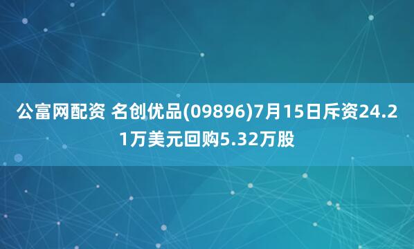 公富网配资 名创优品(09896)7月15日斥资24.21万美元回购5.32万股