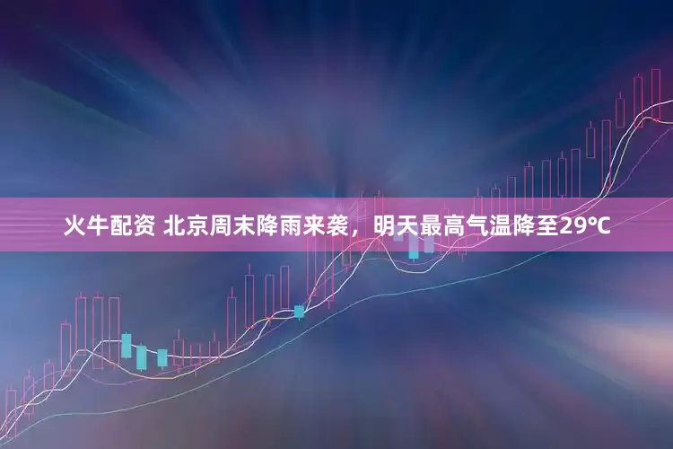 火牛配资 北京周末降雨来袭，明天最高气温降至29℃