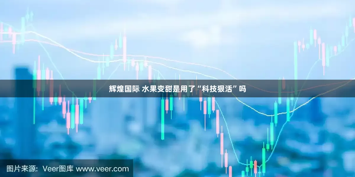 辉煌国际 水果变甜是用了“科技狠活”吗