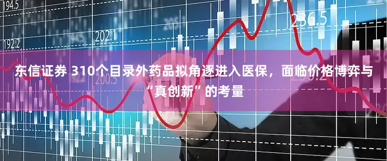 东信证券 310个目录外药品拟角逐进入医保，面临价格博弈与“真创新”的考量