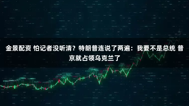 金景配资 怕记者没听清？特朗普连说了两遍：我要不是总统 普京就占领乌克兰了