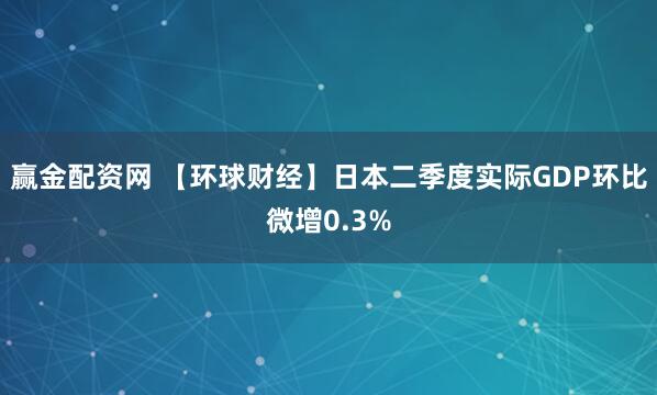 赢金配资网 【环球财经】日本二季度实际GDP环比微增0.3%