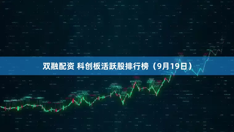 双融配资 科创板活跃股排行榜（9月19日）