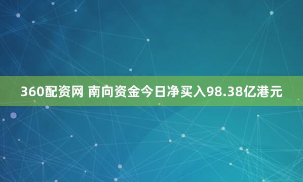360配资网 南向资金今日净买入98.38亿港元