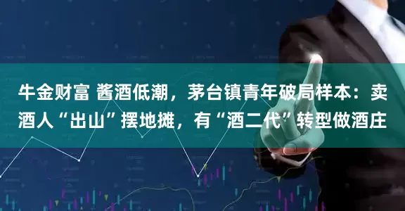 牛金财富 酱酒低潮，茅台镇青年破局样本：卖酒人“出山”摆地摊，有“酒二代”转型做酒庄