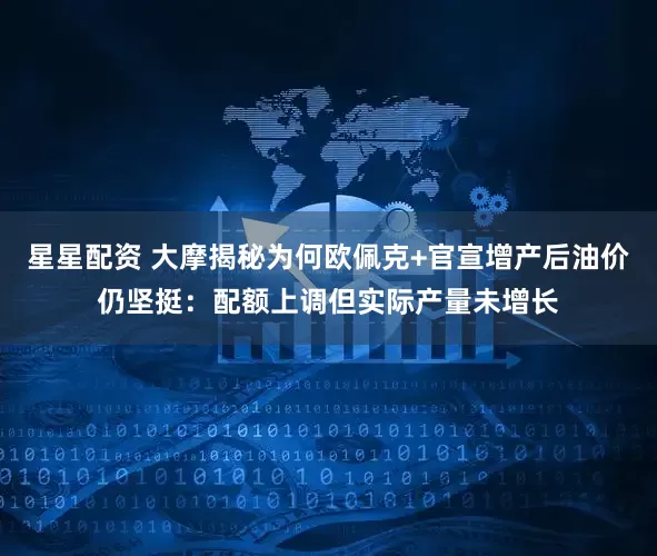 星星配资 大摩揭秘为何欧佩克+官宣增产后油价仍坚挺：配额上调但实际产量未增长
