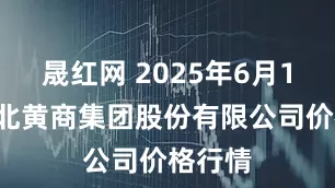 晟红网 2025年6月16日湖北黄商集团股份有限公司价格行情