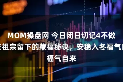 MOM操盘网 今日闭日切记4不做！老祖宗留下的藏福秘诀，安稳入冬福气自来