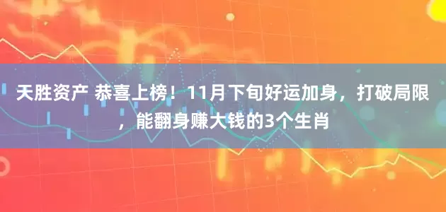 天胜资产 恭喜上榜！11月下旬好运加身，打破局限，能翻身赚大钱的3个生肖