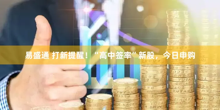 易盛通 打新提醒！“高中签率”新股，今日申购