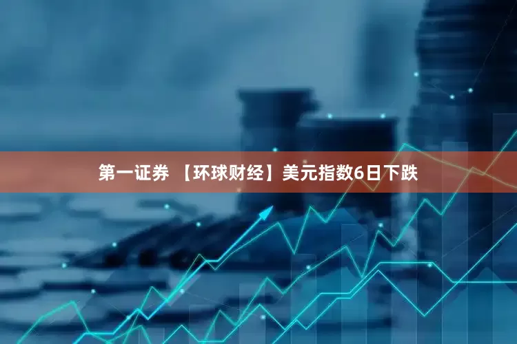 第一证券 【环球财经】美元指数6日下跌